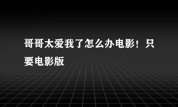 哥哥太爱我了怎么办电影！只要电影版