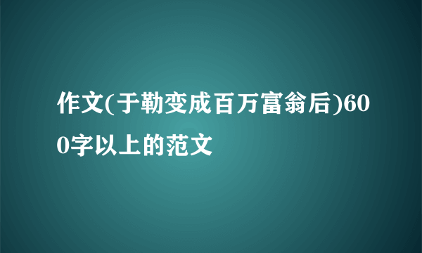 作文(于勒变成百万富翁后)600字以上的范文