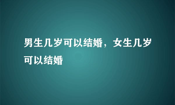 男生几岁可以结婚，女生几岁可以结婚