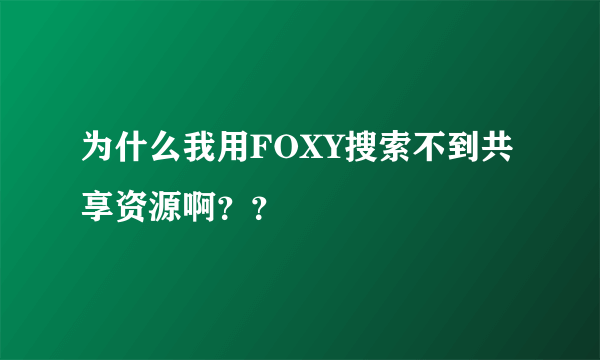 为什么我用FOXY搜索不到共享资源啊？？