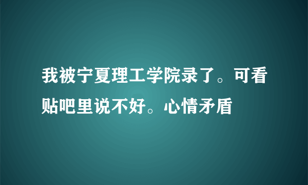 我被宁夏理工学院录了。可看贴吧里说不好。心情矛盾