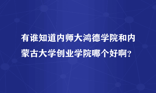 有谁知道内师大鸿德学院和内蒙古大学创业学院哪个好啊？