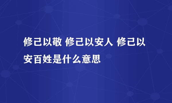 修己以敬 修己以安人 修己以安百姓是什么意思