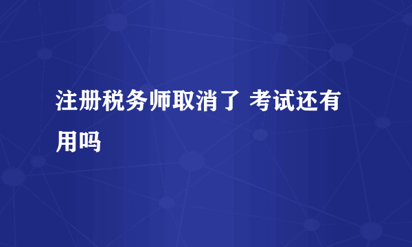 注册税务师取消了 考试还有用吗