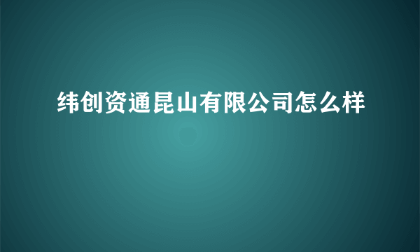 纬创资通昆山有限公司怎么样