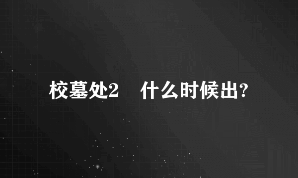 校墓处2　什么时候出?