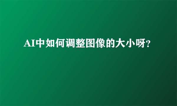 AI中如何调整图像的大小呀？