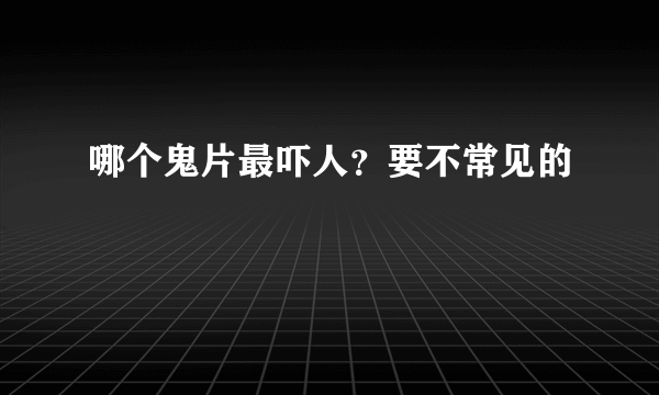 哪个鬼片最吓人？要不常见的