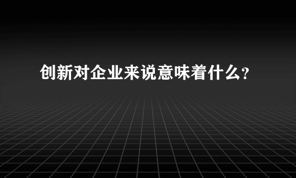 创新对企业来说意味着什么？