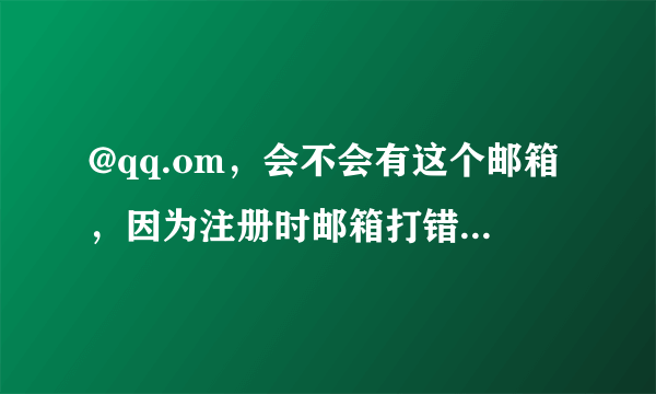 @qq.om，会不会有这个邮箱，因为注册时邮箱打错了，现在没法改密码