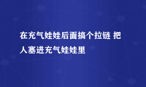 在充气娃娃后面搞个拉链 把人塞进充气娃娃里