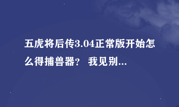 五虎将后传3.04正常版开始怎么得捕兽器？ 我见别人开始就有捕兽器去抓强盗，我不知道怎么得？不是优皮换的