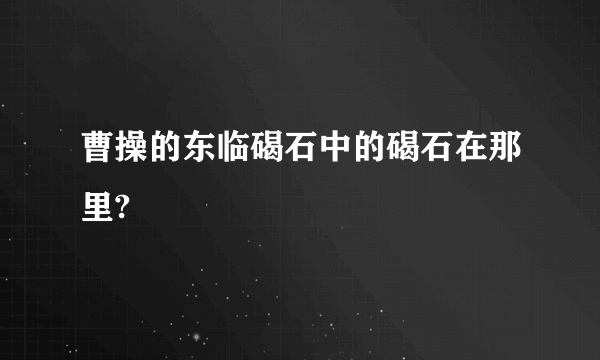 曹操的东临碣石中的碣石在那里?