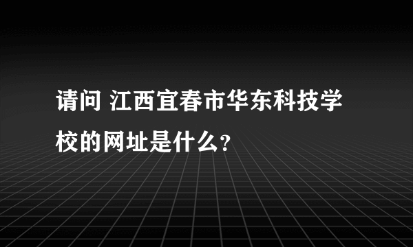 请问 江西宜春市华东科技学校的网址是什么？