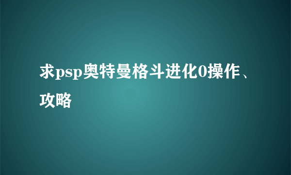 求psp奥特曼格斗进化0操作、攻略