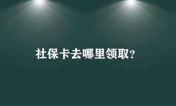 社保卡去哪里领取？