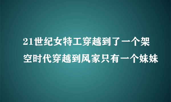 21世纪女特工穿越到了一个架空时代穿越到风家只有一个妹妹