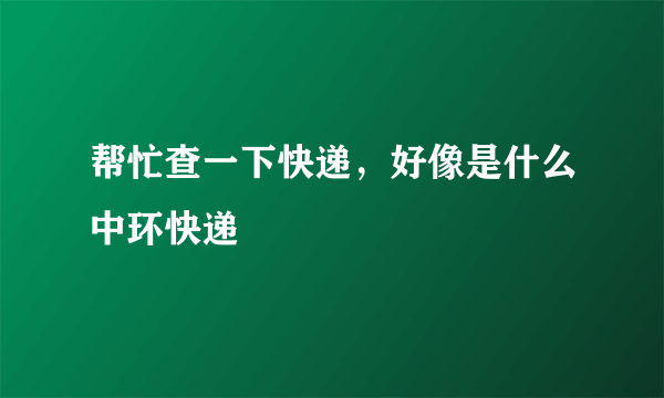 帮忙查一下快递，好像是什么中环快递