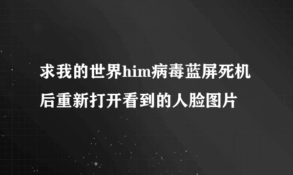 求我的世界him病毒蓝屏死机后重新打开看到的人脸图片