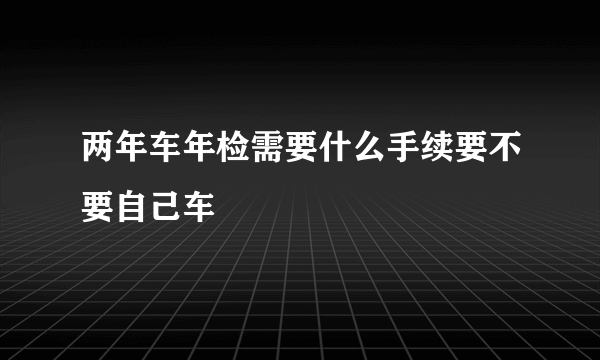 两年车年检需要什么手续要不要自己车