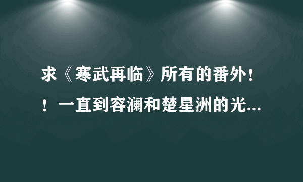 求《寒武再临》所有的番外！！一直到容澜和楚星洲的光与暗篇。谢谢！！