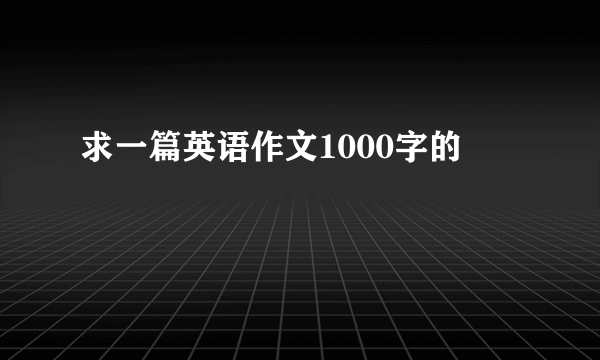 求一篇英语作文1000字的