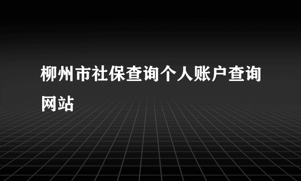 柳州市社保查询个人账户查询网站