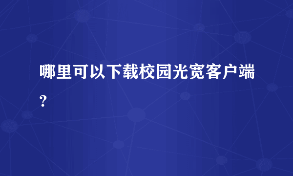 哪里可以下载校园光宽客户端?