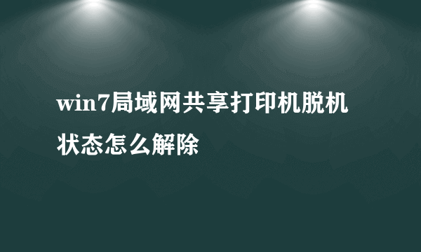 win7局域网共享打印机脱机状态怎么解除