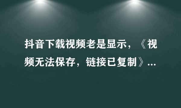 抖音下载视频老是显示，《视频无法保存，链接已复制》？不是我手机权限的问题，就是这个账号的视频下不了