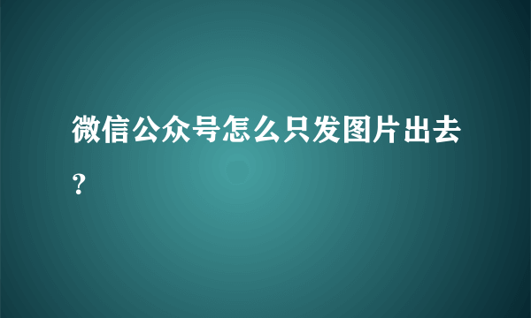 微信公众号怎么只发图片出去？