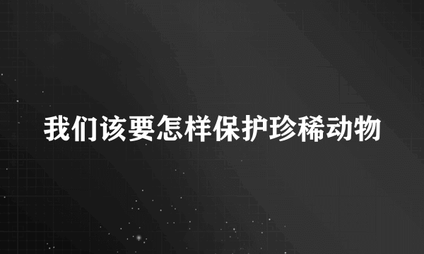 我们该要怎样保护珍稀动物