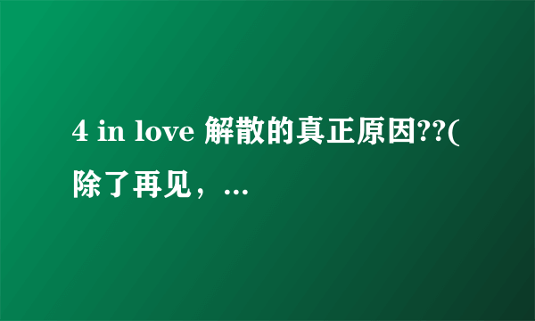 4 in love 解散的真正原因??(除了再见，中国海的原因外)