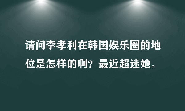 请问李孝利在韩国娱乐圈的地位是怎样的啊？最近超迷她。