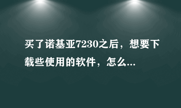 买了诺基亚7230之后，想要下载些使用的软件，怎么好像都不行啊！有没有购买这一款的朋友给我说说……