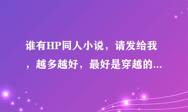 谁有HP同人小说，请发给我，越多越好，最好是穿越的，希望主角是女的。要完结的...