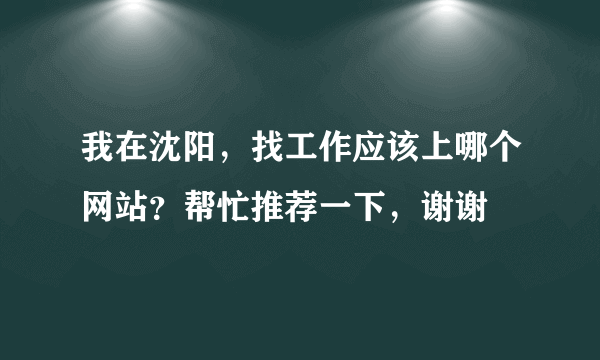 我在沈阳，找工作应该上哪个网站？帮忙推荐一下，谢谢