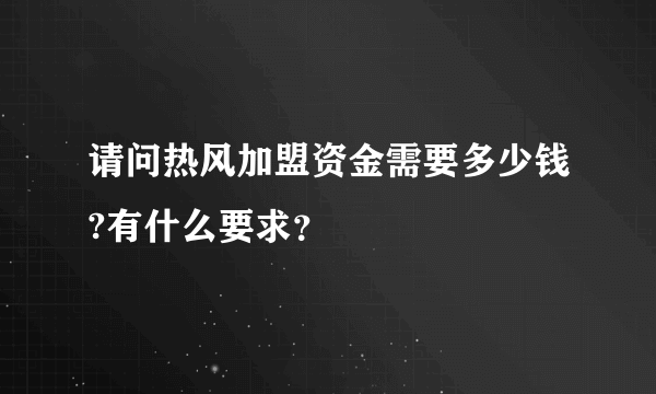 请问热风加盟资金需要多少钱?有什么要求？