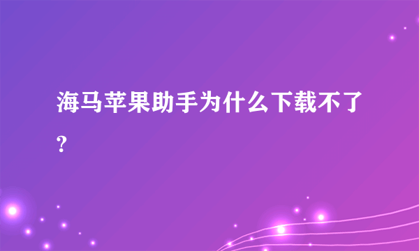 海马苹果助手为什么下载不了?