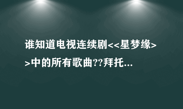 谁知道电视连续剧<<星梦缘>>中的所有歌曲??拜托了,急用!