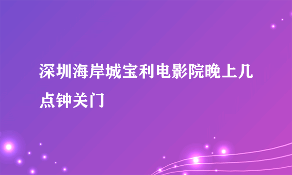 深圳海岸城宝利电影院晚上几点钟关门