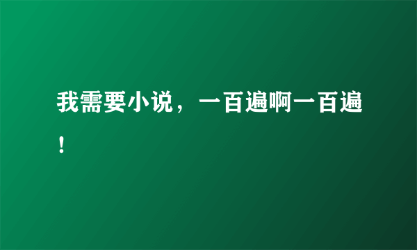 我需要小说，一百遍啊一百遍！