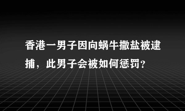 香港一男子因向蜗牛撒盐被逮捕，此男子会被如何惩罚？