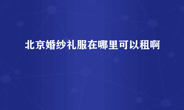 北京婚纱礼服在哪里可以租啊