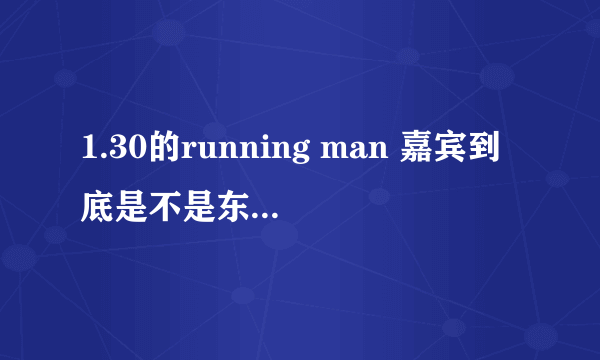 1.30的running man 嘉宾到底是不是东方神起？