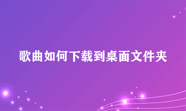 歌曲如何下载到桌面文件夹