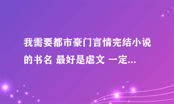 我需要都市豪门言情完结小说的书名 最好是虐文 一定是完结的 一定要是美好的结局的 帮帮忙