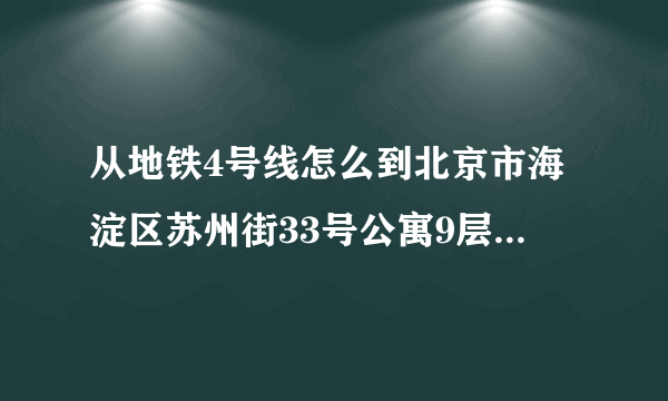 从地铁4号线怎么到北京市海淀区苏州街33号公寓9层909室