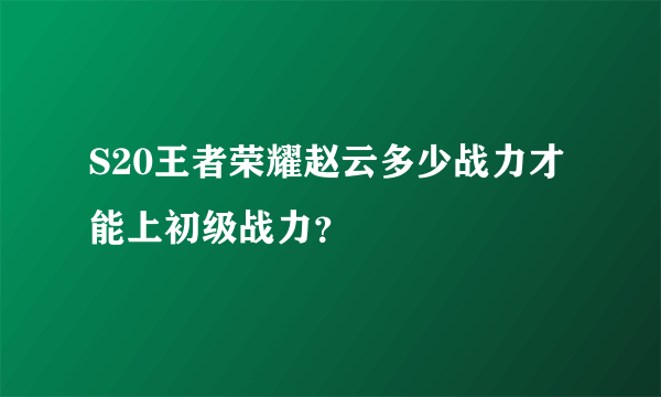 S20王者荣耀赵云多少战力才能上初级战力？