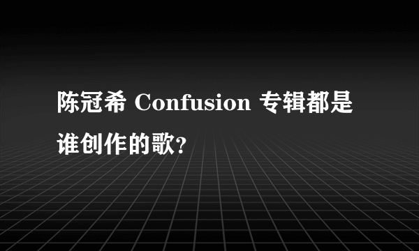 陈冠希 Confusion 专辑都是谁创作的歌？